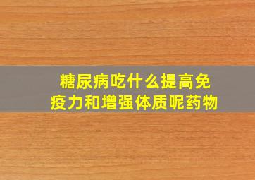 糖尿病吃什么提高免疫力和增强体质呢药物