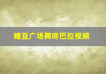 糖豆广场舞咚巴拉视频