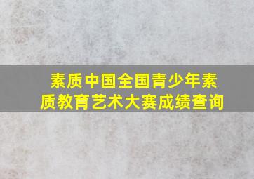 素质中国全国青少年素质教育艺术大赛成绩查询