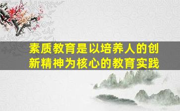 素质教育是以培养人的创新精神为核心的教育实践