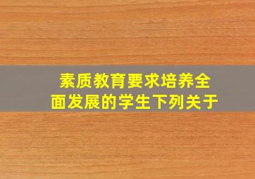 素质教育要求培养全面发展的学生下列关于