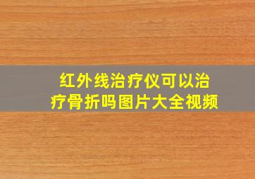 红外线治疗仪可以治疗骨折吗图片大全视频