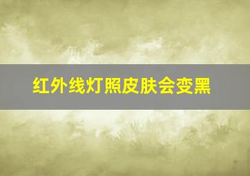 红外线灯照皮肤会变黑