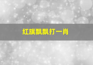 红旗飘飘打一肖