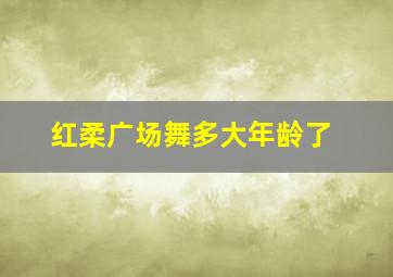 红柔广场舞多大年龄了