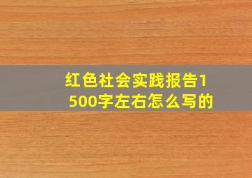 红色社会实践报告1500字左右怎么写的