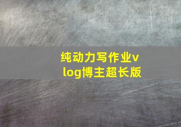 纯动力写作业vlog博主超长版