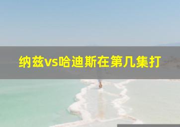 纳兹vs哈迪斯在第几集打