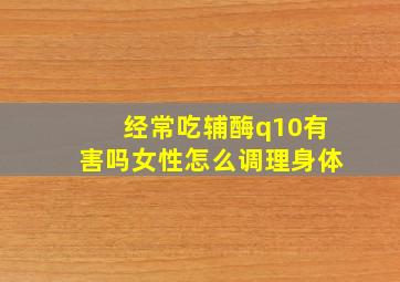 经常吃辅酶q10有害吗女性怎么调理身体