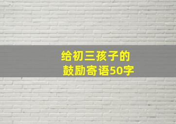 给初三孩子的鼓励寄语50字