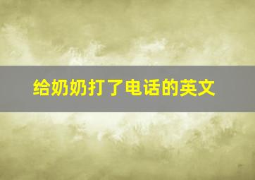 给奶奶打了电话的英文