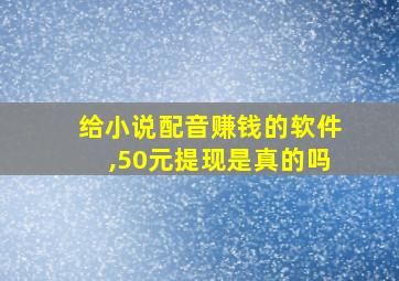 给小说配音赚钱的软件,50元提现是真的吗