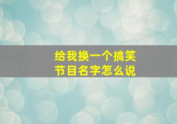 给我换一个搞笑节目名字怎么说