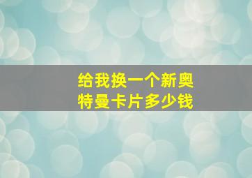 给我换一个新奥特曼卡片多少钱