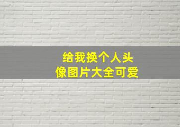 给我换个人头像图片大全可爱