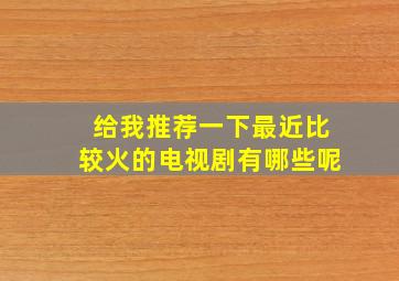 给我推荐一下最近比较火的电视剧有哪些呢