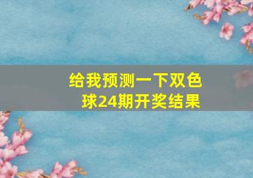 给我预测一下双色球24期开奖结果