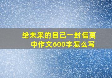 给未来的自己一封信高中作文600字怎么写