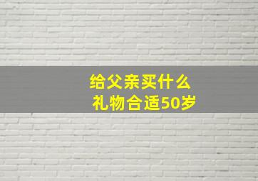 给父亲买什么礼物合适50岁