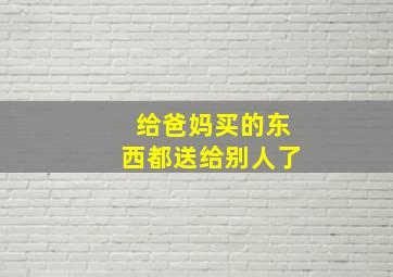 给爸妈买的东西都送给别人了