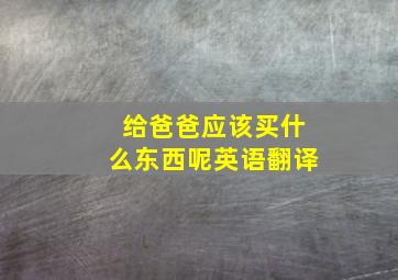 给爸爸应该买什么东西呢英语翻译