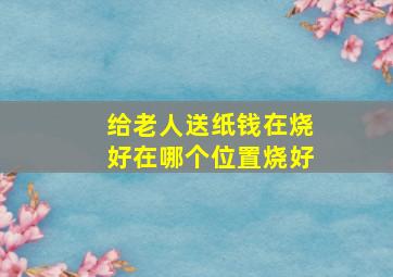 给老人送纸钱在烧好在哪个位置烧好