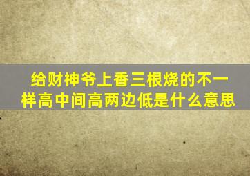 给财神爷上香三根烧的不一样高中间高两边低是什么意思