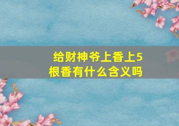 给财神爷上香上5根香有什么含义吗