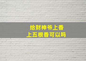 给财神爷上香上五根香可以吗