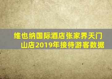 维也纳国际酒店张家界天门山店2019年接待游客数据