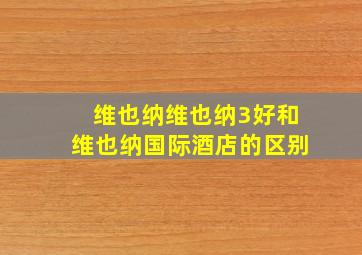 维也纳维也纳3好和维也纳国际酒店的区别