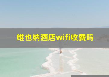 维也纳酒店wifi收费吗