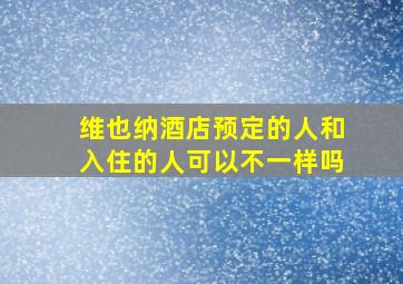 维也纳酒店预定的人和入住的人可以不一样吗