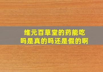 维元百草堂的药能吃吗是真的吗还是假的啊