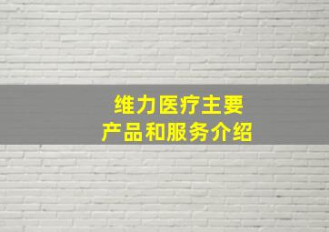 维力医疗主要产品和服务介绍