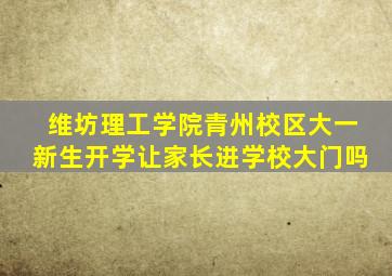 维坊理工学院青州校区大一新生开学让家长进学校大门吗