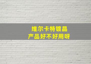 维尔卡特镀晶产品好不好用呀