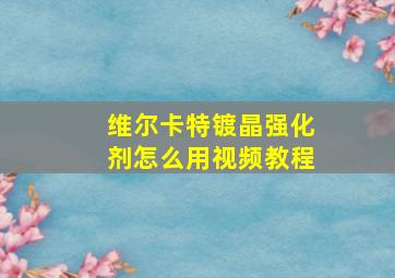 维尔卡特镀晶强化剂怎么用视频教程