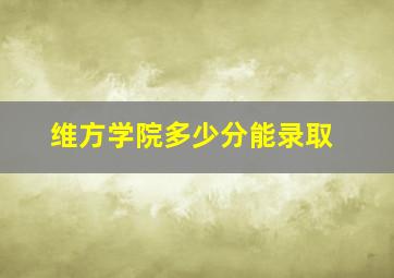 维方学院多少分能录取