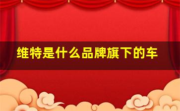 维特是什么品牌旗下的车