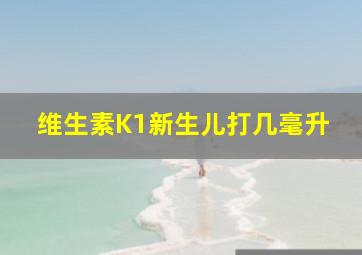 维生素K1新生儿打几毫升