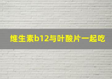 维生素b12与叶酸片一起吃