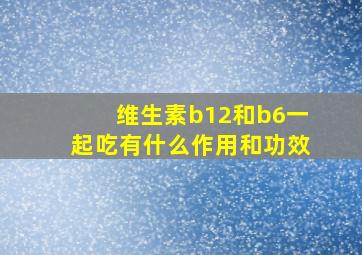 维生素b12和b6一起吃有什么作用和功效