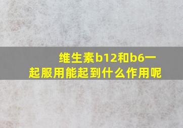 维生素b12和b6一起服用能起到什么作用呢