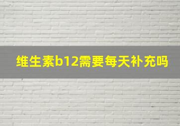 维生素b12需要每天补充吗