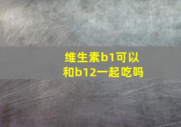 维生素b1可以和b12一起吃吗