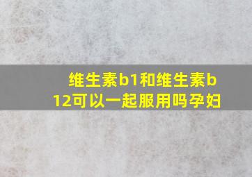 维生素b1和维生素b12可以一起服用吗孕妇