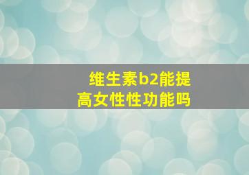 维生素b2能提高女性性功能吗