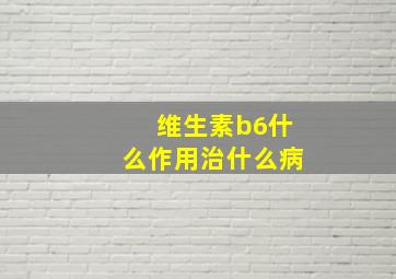 维生素b6什么作用治什么病