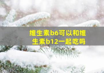 维生素b6可以和维生素b12一起吃吗